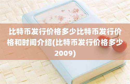 比特币发行价格多少比特币发行价格和时间介绍(比特币发行价格多少2009)