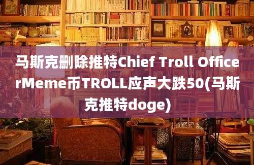 马斯克删除推特Chief Troll OfficerMeme币TROLL应声大跌50(马斯克推特doge)