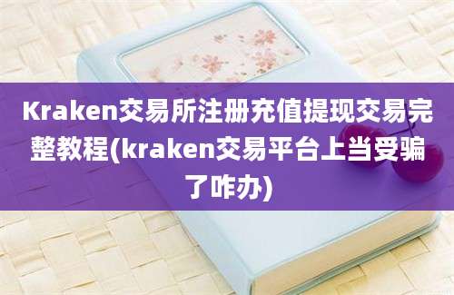 Kraken交易所注册充值提现交易完整教程(kraken交易平台上当受骗了咋办)