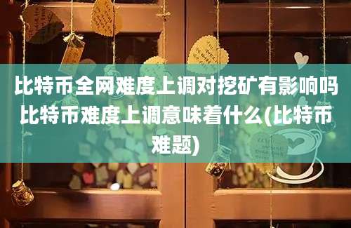 比特币全网难度上调对挖矿有影响吗比特币难度上调意味着什么(比特币难题)