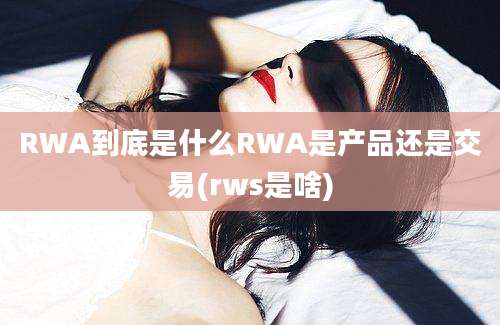 RWA到底是什么RWA是产品还是交易(rws是啥)