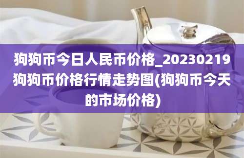 狗狗币今日人民币价格_20230219狗狗币价格行情走势图(狗狗币今天的市场价格)