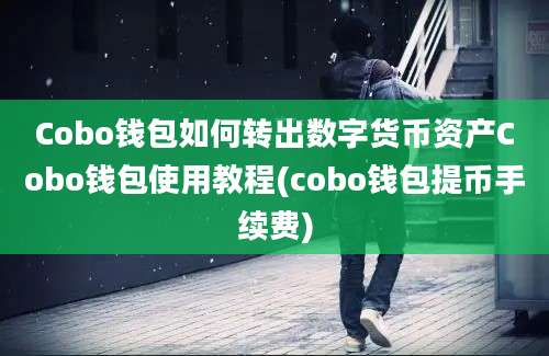 Cobo钱包如何转出数字货币资产Cobo钱包使用教程(cobo钱包提币手续费)