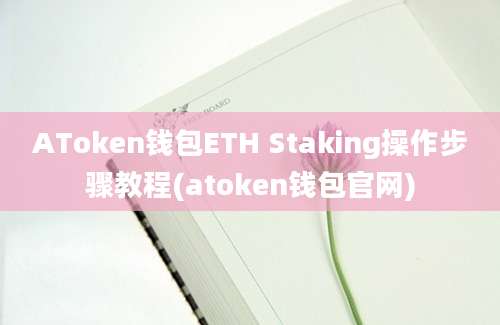 AToken钱包ETH Staking操作步骤教程(atoken钱包官网)