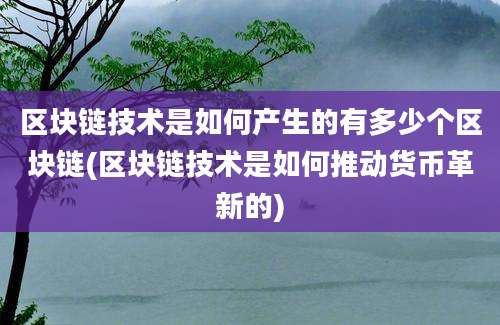 区块链技术是如何产生的有多少个区块链(区块链技术是如何推动货币革新的)