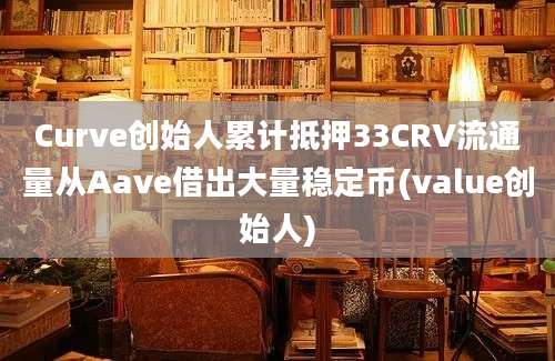 Curve创始人累计抵押33CRV流通量从Aave借出大量稳定币(value创始人)