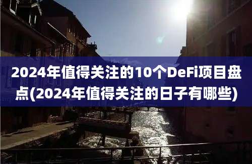 2024年值得关注的10个DeFi项目盘点(2024年值得关注的日子有哪些)