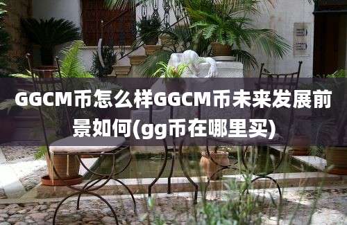 GGCM币怎么样GGCM币未来发展前景如何(gg币在哪里买)