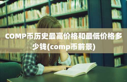 COMP币历史最高价格和最低价格多少钱(comp币前景)