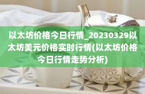 以太坊价格今日行情_20230329以太坊美元价格实时行情(以太坊价格今日行情走势分析)