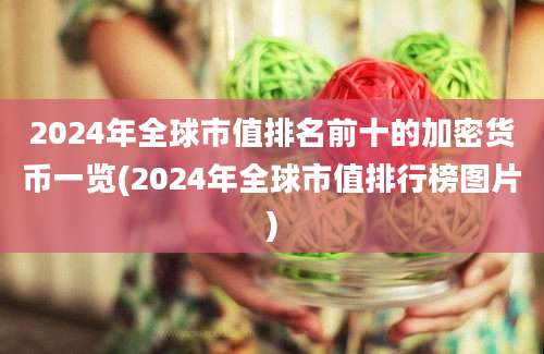 2024年全球市值排名前十的加密货币一览(2024年全球市值排行榜图片)