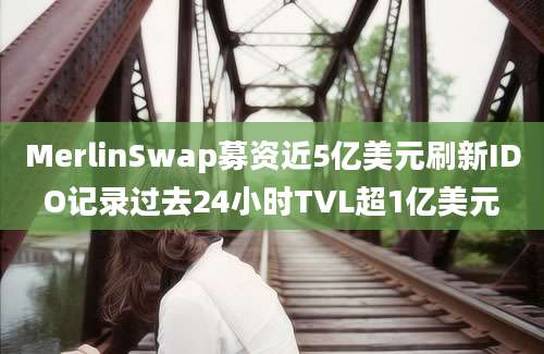 MerlinSwap募资近5亿美元刷新IDO记录过去24小时TVL超1亿美元