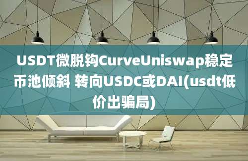 USDT微脱钩CurveUniswap稳定币池倾斜 转向USDC或DAI(usdt低价出骗局)