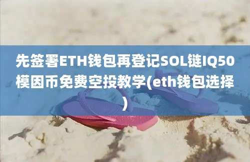 先签署ETH钱包再登记SOL链IQ50模因币免费空投教学(eth钱包选择)