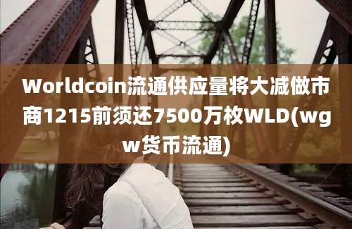 Worldcoin流通供应量将大减做市商1215前须还7500万枚WLD(wgw货币流通)