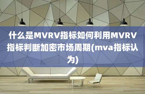 什么是MVRV指标如何利用MVRV指标判断加密市场周期(mva指标认为)