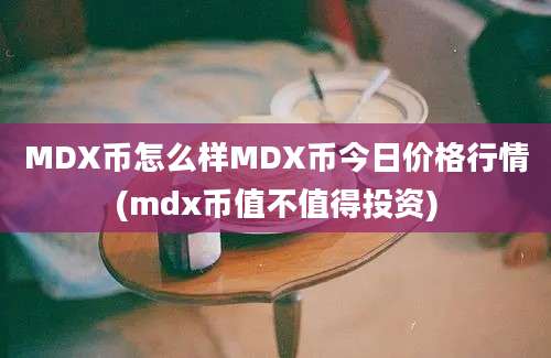 MDX币怎么样MDX币今日价格行情(mdx币值不值得投资)