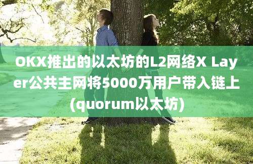 OKX推出的以太坊的L2网络X Layer公共主网将5000万用户带入链上(quorum以太坊)