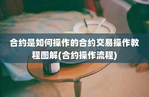 合约是如何操作的合约交易操作教程图解(合约操作流程)