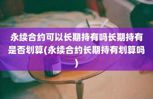 永续合约可以长期持有吗长期持有是否划算(永续合约长期持有划算吗)