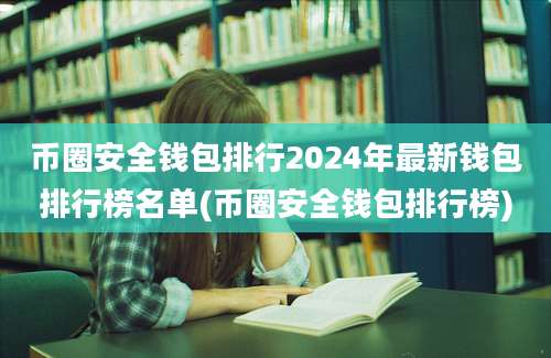 币圈安全钱包排行2024年最新钱包排行榜名单(币圈安全钱包排行榜)