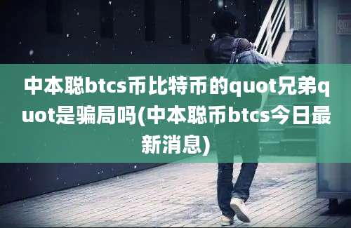 中本聪btcs币比特币的quot兄弟quot是骗局吗(中本聪币btcs今日最新消息)