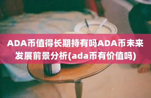 ADA币值得长期持有吗ADA币未来发展前景分析(ada币有价值吗)