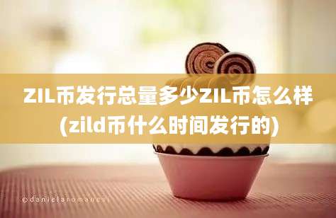 ZIL币发行总量多少ZIL币怎么样(zild币什么时间发行的)