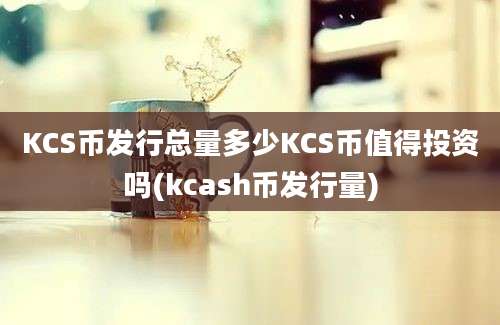 KCS币发行总量多少KCS币值得投资吗(kcash币发行量)