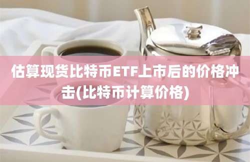 估算现货比特币ETF上市后的价格冲击(比特币计算价格)