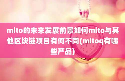 mito的未来发展前景如何mito与其他区块链项目有何不同(mitoq有哪些产品)