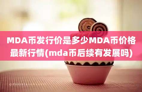 MDA币发行价是多少MDA币价格最新行情(mda币后续有发展吗)