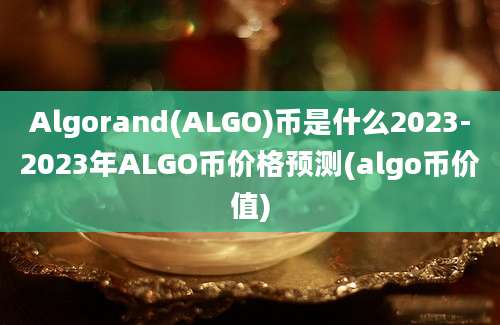 Algorand(ALGO)币是什么2023-2023年ALGO币价格预测(algo币价值)