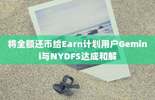 将全额还币给Earn计划用户Gemini与NYDFS达成和解