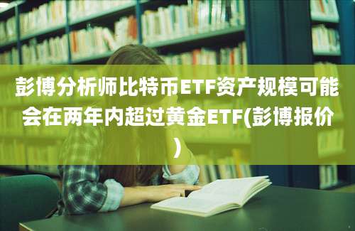 彭博分析师比特币ETF资产规模可能会在两年内超过黄金ETF(彭博报价)