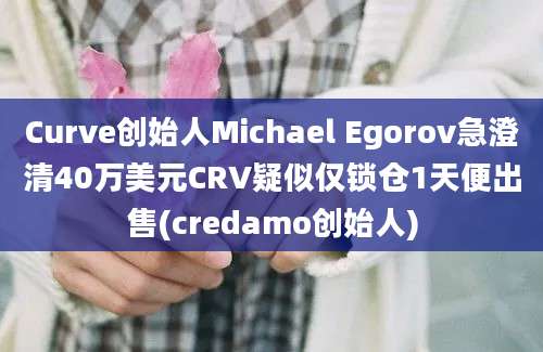 Curve创始人Michael Egorov急澄清40万美元CRV疑似仅锁仓1天便出售(credamo创始人)