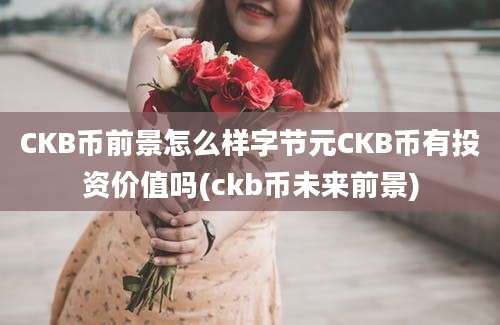 CKB币前景怎么样字节元CKB币有投资价值吗(ckb币未来前景)