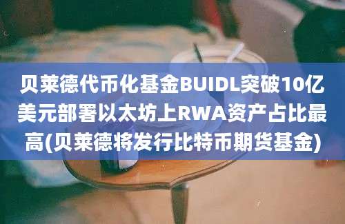 贝莱德代币化基金BUIDL突破10亿美元部署以太坊上RWA资产占比最高(贝莱德将发行比特币期货基金)