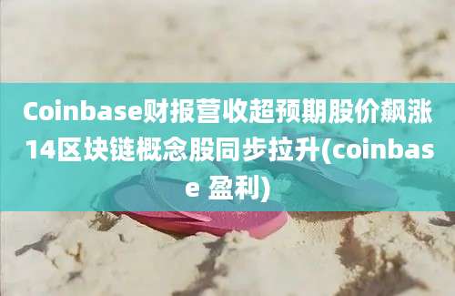 Coinbase财报营收超预期股价飙涨14区块链概念股同步拉升(coinbase 盈利)