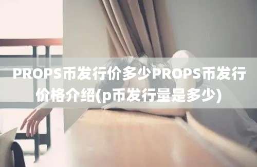 PROPS币发行价多少PROPS币发行价格介绍(p币发行量是多少)