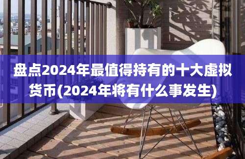 盘点2024年最值得持有的十大虚拟货币(2024年将有什么事发生)