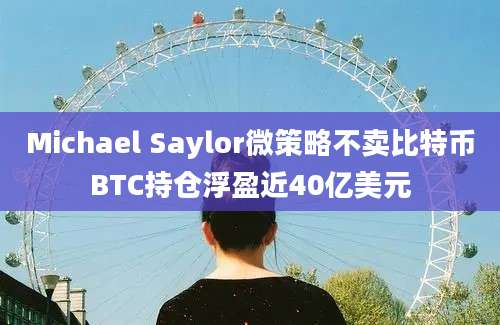 Michael Saylor微策略不卖比特币BTC持仓浮盈近40亿美元