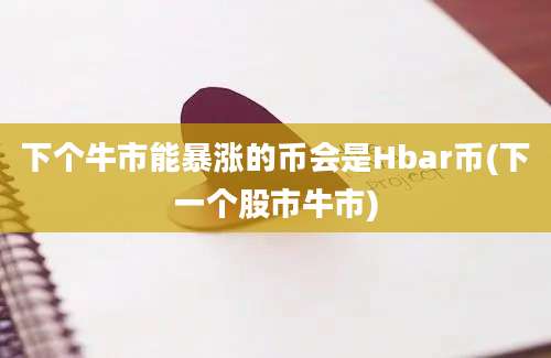 下个牛市能暴涨的币会是Hbar币(下一个股市牛市)