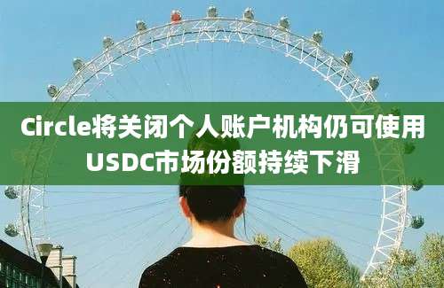 Circle将关闭个人账户机构仍可使用USDC市场份额持续下滑