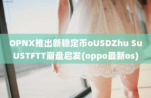 OPNX推出新稳定币oUSDZhu SuUSTFTT崩盘启发(oppo最新os)