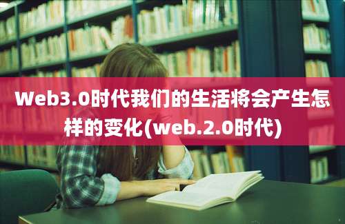 Web3.0时代我们的生活将会产生怎样的变化(web.2.0时代)