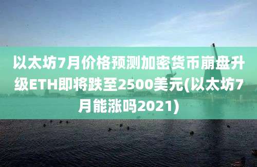 以太坊7月价格预测加密货币崩盘升级ETH即将跌至2500美元(以太坊7月能涨吗2021)