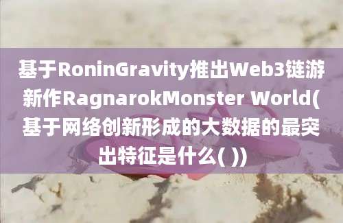 基于RoninGravity推出Web3链游新作RagnarokMonster World(基于网络创新形成的大数据的最突出特征是什么( ))