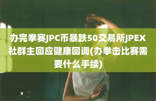 办完拳赛JPC币暴跌50交易所JPEX社群主回应健康回调(办拳击比赛需要什么手续)