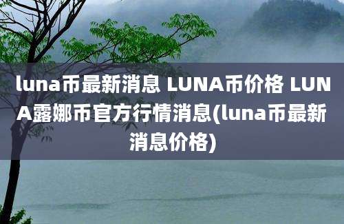 luna币最新消息 LUNA币价格 LUNA露娜币官方行情消息(luna币最新消息价格)